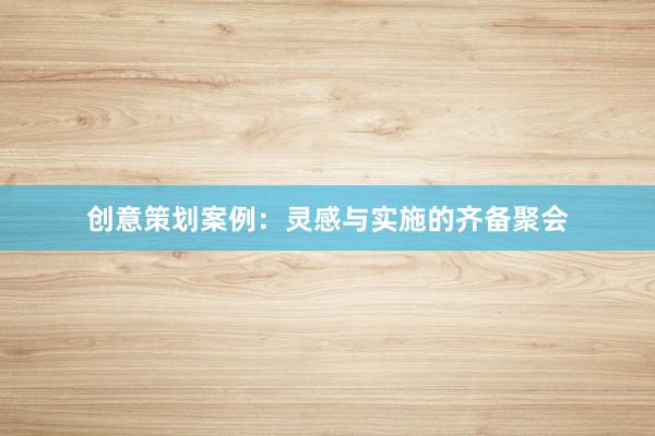 创意策划案例：灵感与实施的齐备聚会