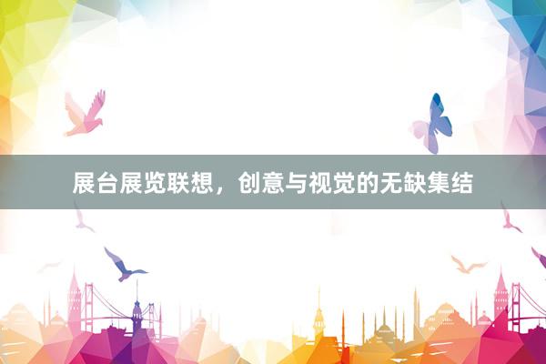 展台展览联想，创意与视觉的无缺集结