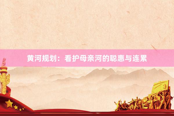 黄河规划：看护母亲河的聪惠与连累