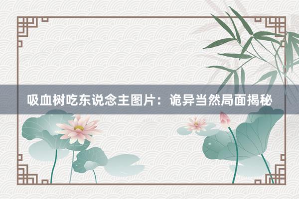 吸血树吃东说念主图片：诡异当然局面揭秘