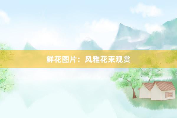 鲜花图片：风雅花束观赏