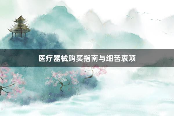 医疗器械购买指南与细苦衷项