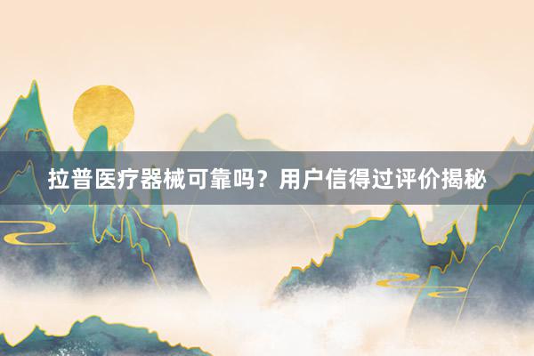 拉普医疗器械可靠吗？用户信得过评价揭秘
